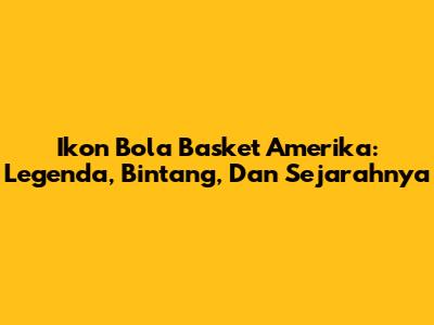 **Ikon Bola Basket Amerika:** Legenda, Bintang, Dan Sejarahnya