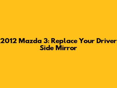 2012 Mazda 3: Replace Your Driver Side Mirror