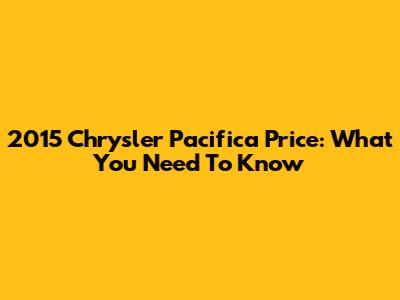 2015 Chrysler Pacifica Price: What You Need To Know