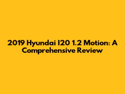 2019 Hyundai I20 1.2 Motion: A Comprehensive Review