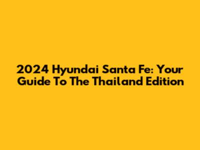 2024 Hyundai Santa Fe: Your Guide To The Thailand Edition