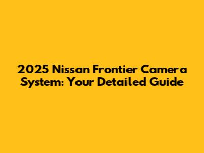 2025 Nissan Frontier Camera System: Your Detailed Guide