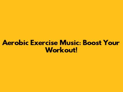 Aerobic Exercise Music: Boost Your Workout!