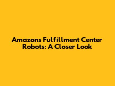 Amazon's Fulfillment Center Robots: A Closer Look