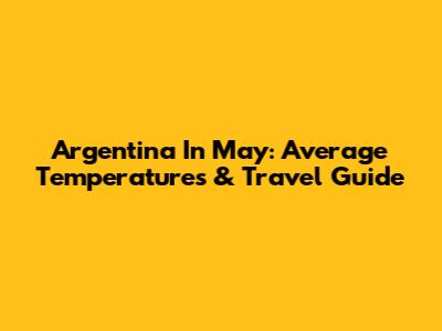 Argentina In May: Average Temperatures & Travel Guide