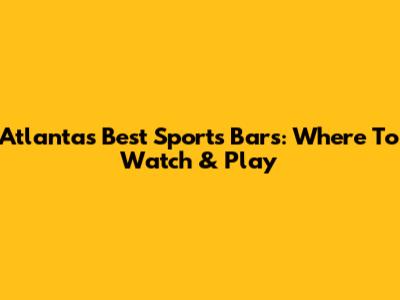 Atlanta's Best Sports Bars: Where To Watch & Play