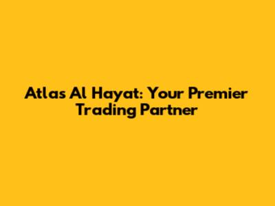 Atlas Al Hayat: Your Premier Trading Partner