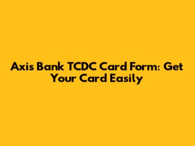 Axis Bank TCDC Card Form: Get Your Card Easily