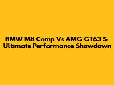 BMW M8 Comp Vs AMG GT63 S: Ultimate Performance Showdown