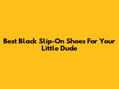 Best Black Slip-On Shoes For Your Little Dude