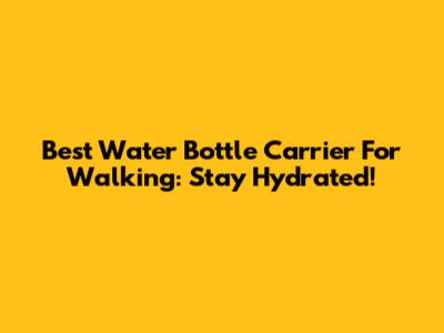 Best Water Bottle Carrier For Walking: Stay Hydrated!