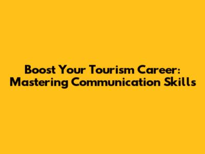 Boost Your Tourism Career: Mastering Communication Skills