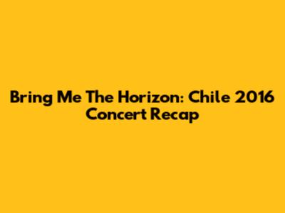 Bring Me The Horizon: Chile 2016 Concert Recap
