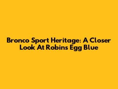 Bronco Sport Heritage: A Closer Look At Robin's Egg Blue