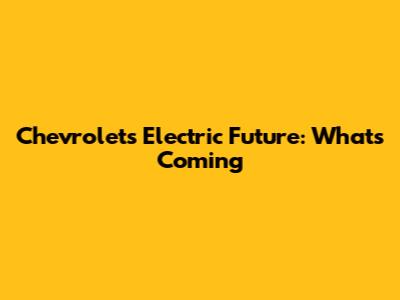 Chevrolet's Electric Future: What's Coming