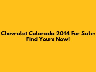 Chevrolet Colorado 2014 For Sale: Find Yours Now!