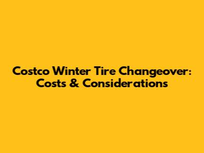 Costco Winter Tire Changeover: Costs & Considerations