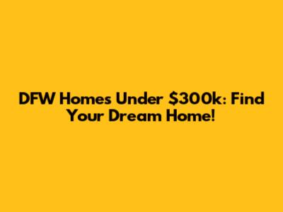 DFW Homes Under $300k: Find Your Dream Home!