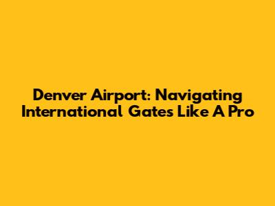 Denver Airport: Navigating International Gates Like A Pro