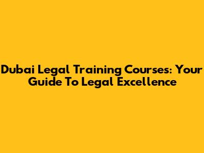 Dubai Legal Training Courses: Your Guide To Legal Excellence