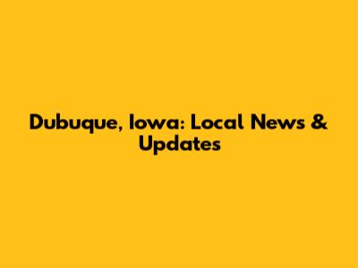 Dubuque, Iowa: Local News & Updates