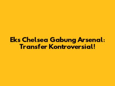 Eks Chelsea Gabung Arsenal: Transfer Kontroversial!