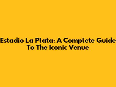 Estadio La Plata: A Complete Guide To The Iconic Venue