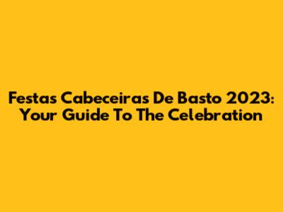 Festas Cabeceiras De Basto 2023: Your Guide To The Celebration