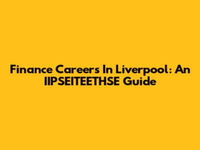 Finance Careers In Liverpool: An IIPSEITEETHSE Guide