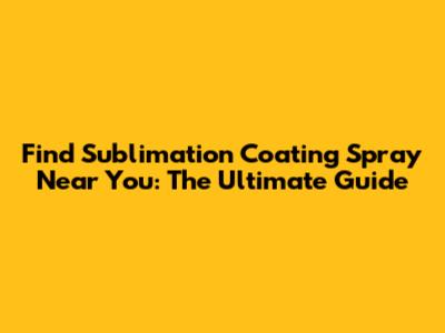 Find Sublimation Coating Spray Near You: The Ultimate Guide