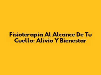 Fisioterapia Al Alcance De Tu Cuello: Alivio Y Bienestar