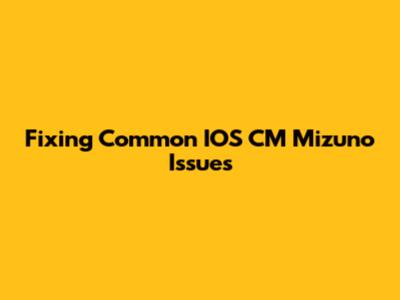 Fixing Common IOS CM Mizuno Issues