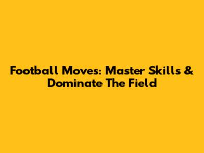 Football Moves: Master Skills & Dominate The Field