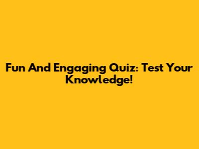 Fun And Engaging Quiz: Test Your Knowledge!