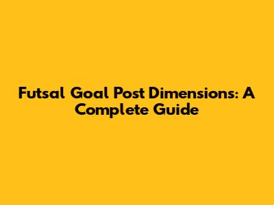 Futsal Goal Post Dimensions: A Complete Guide