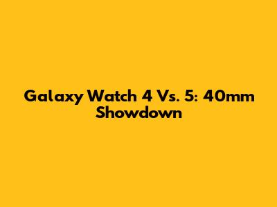 Galaxy Watch 4 Vs. 5: 40mm Showdown