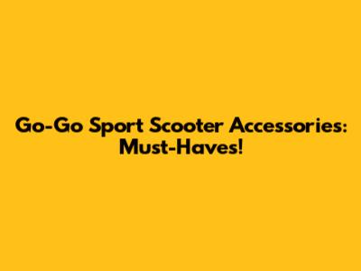 Go-Go Sport Scooter Accessories: Must-Haves!