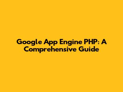 Google App Engine PHP: A Comprehensive Guide