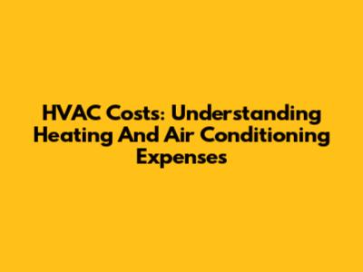 HVAC Costs: Understanding Heating And Air Conditioning Expenses