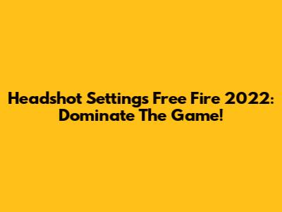 Headshot Settings Free Fire 2022: Dominate The Game!