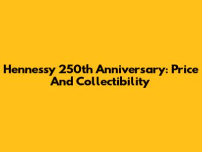 Hennessy 250th Anniversary: Price And Collectibility