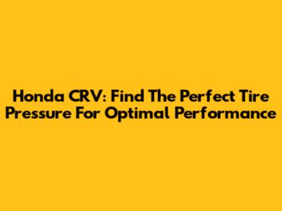 Honda CRV: Find The Perfect Tire Pressure For Optimal Performance