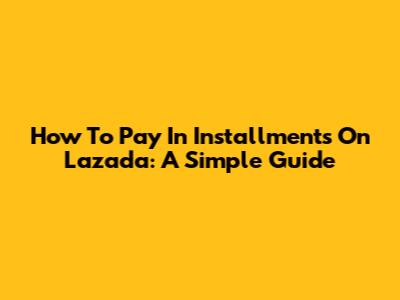 How To Pay In Installments On Lazada: A Simple Guide