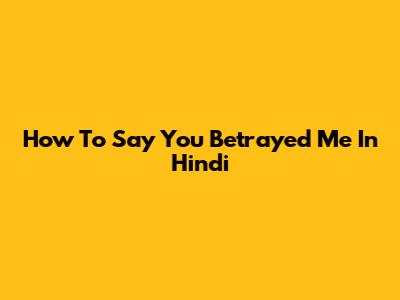 How To Say 'You Betrayed Me' In Hindi