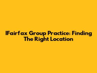 IFairfax Group Practice: Finding The Right Location