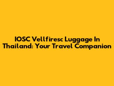IOSC Vellfiresc Luggage In Thailand: Your Travel Companion