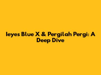Ieyes Blue X & Pergilah Pergi: A Deep Dive