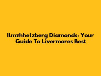 Ilmzhhelzberg Diamonds: Your Guide To Livermore's Best