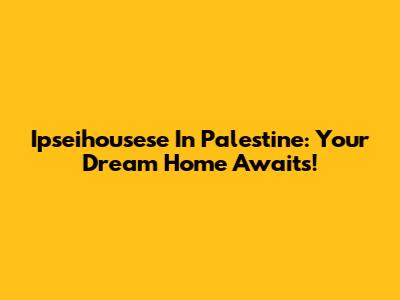 Ipseihousese In Palestine: Your Dream Home Awaits!