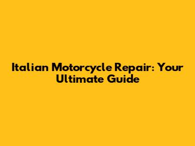 Italian Motorcycle Repair: Your Ultimate Guide
